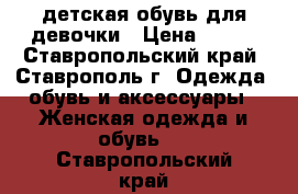детская обувь для девочки › Цена ­ 500 - Ставропольский край, Ставрополь г. Одежда, обувь и аксессуары » Женская одежда и обувь   . Ставропольский край
